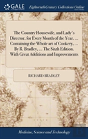 The Country Housewife, And Lady'S Director, For Every Month Of The Year. ... Containing The Whole Art Of Cookery, ... By R. Bradley, ... The Sixth Edition. With Great Additions And Improvements