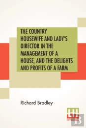 The Country Housewife And Lady'S Director In The Management Of A House, And The Delights And Profits Of A Farm