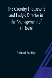 The Country Housewife And Lady'S Director In The Management Of A House, And The Delights And Profits Of A Farm
