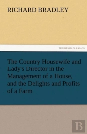 The Country Housewife And Lady'S Director In The Management Of A House, And The Delights And Profits Of A Farm