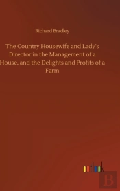 The Country Housewife And Lady'S Director In The Management Of A House, And The Delights And Profits Of A Farm