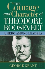 The Courage And Character Of Theodore Roosevelt