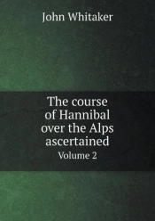 The Course Of Hannibal Over The Alps Ascertained Volume 2