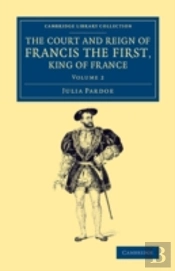 The Court And Reign Of Francis The First, King Of France