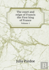 The Court And Reign Of Francis The First King Of France Volume 1