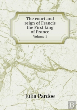 Bertrand.pt - The Court And Reign Of Francis The First King Of France Volume 1