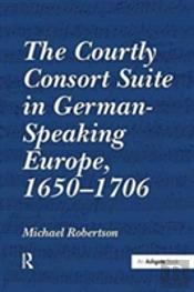 The Courtly Consort Suite In German-Speaking Europe, 1650â€“1706
