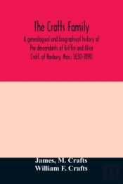 The Crafts Family. A Genealogical And Biographical History Of The Descendants Of Griffin And Alice Craft, Of Roxbury, Mass. 1630-1890