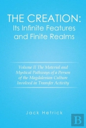 The Creation: Its Infinite Features And Finite Realms Volume Ii: The Material And Mystical Pathways Of A Person Of The Magdalenian Culture Involved In