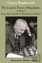 The Creative Power Of Bogoljubov Volume I: Pawn Play, Sacrifices, Restriction And More