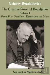 The Creative Power Of Bogoljubov Volume I: Pawn Play, Sacrifices, Restriction And More