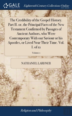 Bertrand.pt - The Credibility Of The Gospel History. Part Ii. Or, The Principal Facts Of The New Testament Confirmed By Passages Of Ancient Authors, Who Were Contemporary With Our Saviour Or His Apostles, Or Lived 