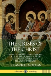 The Crises Of The Christ: The Birth, Baptism, Temptation And Crucifixion Of Jesus - How His Character Shaped Man'S Relations With God