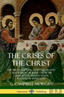 The Crises Of The Christ: The Birth, Baptism, Temptation And Crucifixion Of Jesus - How His Character Shaped Man'S Relations With God (Hardcover)