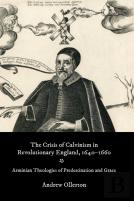 The Crisis Of Calvinism In Revolutionary England, 1640-1660