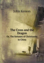 The Cross And The Dragon Or, The Fortunes Of Christianity In China