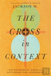 The Cross In Context Â€“ Reconsidering Biblical Metaphors For Atonement