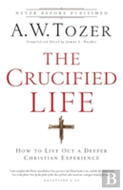 The Crucified Life Â€“ How To Live Out A Deeper Christian Experience