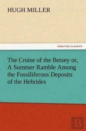 The Cruise Of The Betsey Or, A Summer Ramble Among The Fossiliferous Deposits Of The Hebrides. With Rambles Of A Geologist Or, Ten Thousand Miles Over The Fossiliferous Deposits Of Scotland