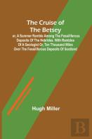The Cruise Of The Betsey; Or, A Summer Ramble Among The Fossiliferous Deposits Of The Hebrides. With Rambles Of A Geologist Or, Ten Thousand Miles Over The Fossiliferous Deposits Of Scotland