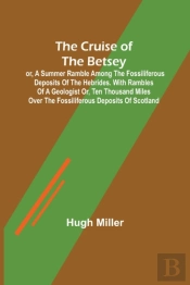 The Cruise Of The Betsey; Or, A Summer Ramble Among The Fossiliferous Deposits Of The Hebrides. With Rambles Of A Geologist Or, Ten Thousand Miles Over The Fossiliferous Deposits Of Scotland