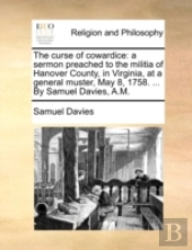 The Curse Of Cowardice: A Sermon Preached To The Militia Of Hanover County, In Virginia, At A General Muster, May 8, 1758. ... By Samuel Davies, A.M.