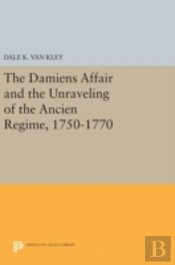 The Damiens Affair And The Unraveling Of The Ancien Regime, 1750-1770