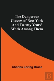 The Dangerous Classes Of New York And Twenty Years' Work Among Them