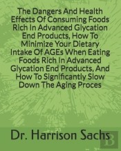 The Dangers And Health Effects Of Consuming Foods Rich In Advanced Glycation End Products, How To Minimize Your Dietary Intake Of Ages When Eating Foods Rich In Advanced Glycation End Products, And Ho