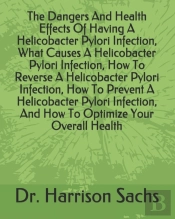 The Dangers And Health Effects Of Having A Helicobacter Pylori Infection, What Causes A Helicobacter Pylori Infection, How To Reverse A Helicobacter Pylori Infection, How To Prevent A Helicobacter Pyl