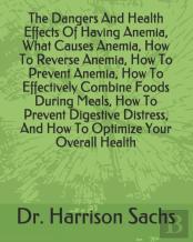 The Dangers And Health Effects Of Having Anemia, What Causes Anemia, How To Reverse Anemia, How To Prevent Anemia, How To Effectively Combine Foods During Meals, How To Prevent Digestive Distress, And