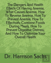 The Dangers And Health Effects Of Having Anemia, What Causes Anemia, How To Reverse Anemia, How To Prevent Anemia, How To Effectively Combine Foods During Meals, How To Prevent Digestive Distress, And