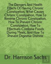 The Dangers And Health Effects Of Having Chronic Constipation, What Causes Chronic Constipation, How To Reverse Chronic Constipation, How To Prevent Chronic Constipation, How To Effectively Combine Fo