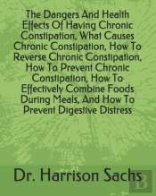 The Dangers And Health Effects Of Having Chronic Constipation, What Causes Chronic Constipation, How To Reverse Chronic Constipation, How To Prevent Chronic Constipation, How To Effectively Combine Fo