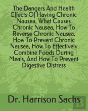 The Dangers And Health Effects Of Having Chronic Nausea, What Causes Chronic Nausea, How To Reverse Chronic Nausea, How To Prevent Chronic Nausea, How To Effectively Combine Foods During Meals, And Ho