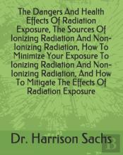 The Dangers And Health Effects Of Radiation Exposure, The Sources Of Ionizing Radiation And Non-Ionizing Radiation, How To Minimize Your Exposure To Ionizing Radiation And Non-Ionizing Radiation, And 
