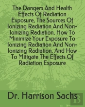 The Dangers And Health Effects Of Radiation Exposure, The Sources Of Ionizing Radiation And Non-Ionizing Radiation, How To Minimize Your Exposure To Ionizing Radiation And Non-Ionizing Radiation, And 