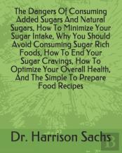 The Dangers Of Consuming Added Sugars And Natural Sugars, How To Minimize Your Sugar Intake, Why You Should Avoid Consuming Sugar Rich Foods, How To End Your Sugar Cravings, How To Optimize Your Overa