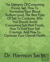 The Dangers Of Consuming Excess Salt, How To Normalize Your Blood Sodium Level, The Best Type Of Salt To Consume, Why You Should Avoid Consuming Salt Rich Foods, How To End Your Salt Cravings, And How