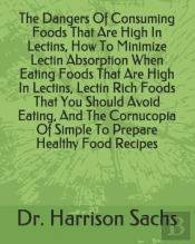 The Dangers Of Consuming Foods That Are High In Lectins, How To Minimize Lectin Absorption When Eating Foods That Are High In Lectins, Lectin Rich Foods That You Should Avoid Eating, And The Cornucopi