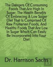 The Dangers Of Consuming Foods That Are High In Sugar, The Health Benefits Of Embracing A Low Sugar Diet That Is Comprised Of Raw Fruitarian Foods, And Healthy Foods That Are Low In Sugar Which Can Ea