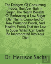 The Dangers Of Consuming Foods That Are High In Sugar, The Health Benefits Of Embracing A Low Sugar Diet That Is Comprised Of Raw Fruitarian Foods, And Healthy Foods That Are Low In Sugar Which Can Ea