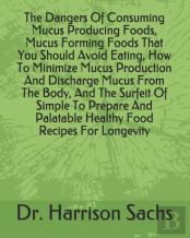 The Dangers Of Consuming Mucus Producing Foods, Mucus Forming Foods That You Should Avoid Eating, How To Minimize Mucus Production And Discharge Mucus From The Body, And The Surfeit Of Simple To Prepa