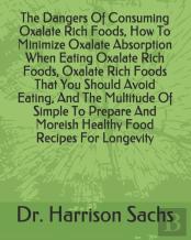 The Dangers Of Consuming Oxalate Rich Foods, How To Minimize Oxalate Absorption When Eating Oxalate Rich Foods, Oxalate Rich Foods That You Should Avoid Eating, And The Multitude Of Simple To Prepare 