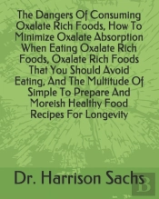 The Dangers Of Consuming Oxalate Rich Foods, How To Minimize Oxalate Absorption When Eating Oxalate Rich Foods, Oxalate Rich Foods That You Should Avoid Eating, And The Multitude Of Simple To Prepare 