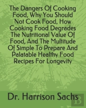 The Dangers Of Cooking Food, Why You Should Not Cook Food, How Cooking Food Degrades The Nutritional Value Of Food, And The Multitude Of Simple To Prepare And Palatable Healthy Food Recipes For Longev