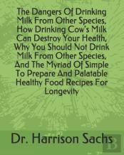 The Dangers Of Drinking Milk From Other Species, How Drinking Cow'S Milk Can Destroy Your Health, Why You Should Not Drink Milk From Other Species, And The Myriad Of Simple To Prepare And Palatable He