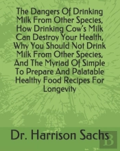 The Dangers Of Drinking Milk From Other Species, How Drinking Cow'S Milk Can Destroy Your Health, Why You Should Not Drink Milk From Other Species, And The Myriad Of Simple To Prepare And Palatable He