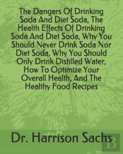 The Dangers Of Drinking Soda And Diet Soda, The Health Effects Of Drinking Soda And Diet Soda, Why You Should Never Drink Soda Nor Diet Soda, Why You Should Only Drink Distilled Water, How To Optimize