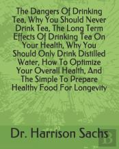 The Dangers Of Drinking Tea, Why You Should Never Drink Tea, The Long Term Effects Of Drinking Tea On Your Health, Why You Should Only Drink Distilled Water, How To Optimize Your Overall Health, And T